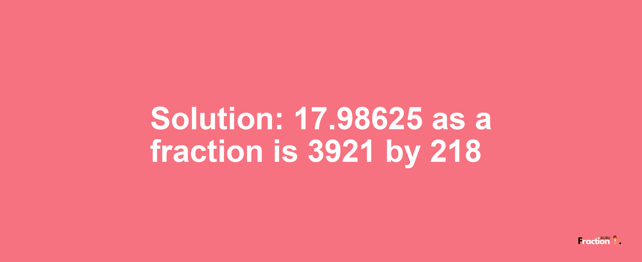 Solution:17.98625 as a fraction is 3921/218